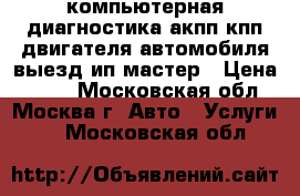 компьютерная диагностика акпп кпп двигателя автомобиля выезд ип мастер › Цена ­ 900 - Московская обл., Москва г. Авто » Услуги   . Московская обл.